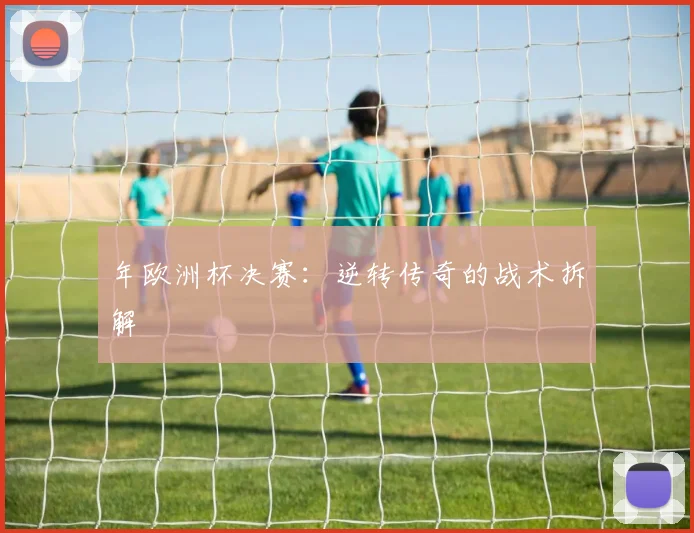 年欧洲杯决赛：逆转传奇的战术拆解