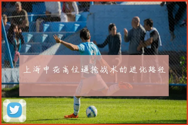 上海申花高位逼抢战术的进化路径
