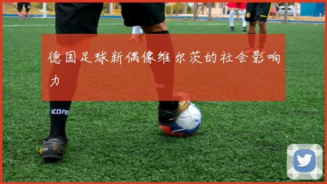 德国足球新偶像维尔茨的社会影响力