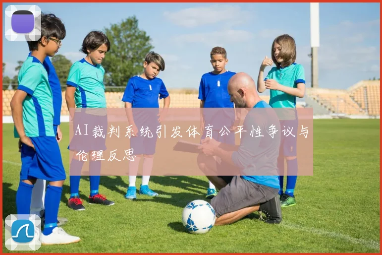 AI裁判系统引发体育公平性争议与伦理反思
