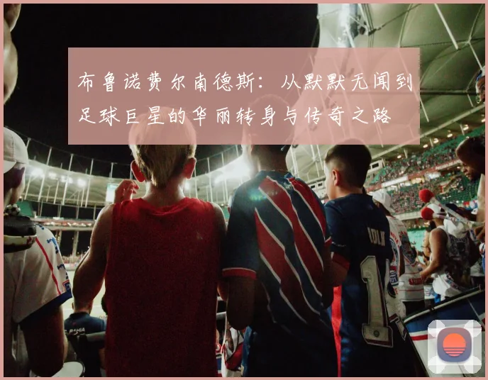 布鲁诺费尔南德斯：从默默无闻到足球巨星的华丽转身与传奇之路