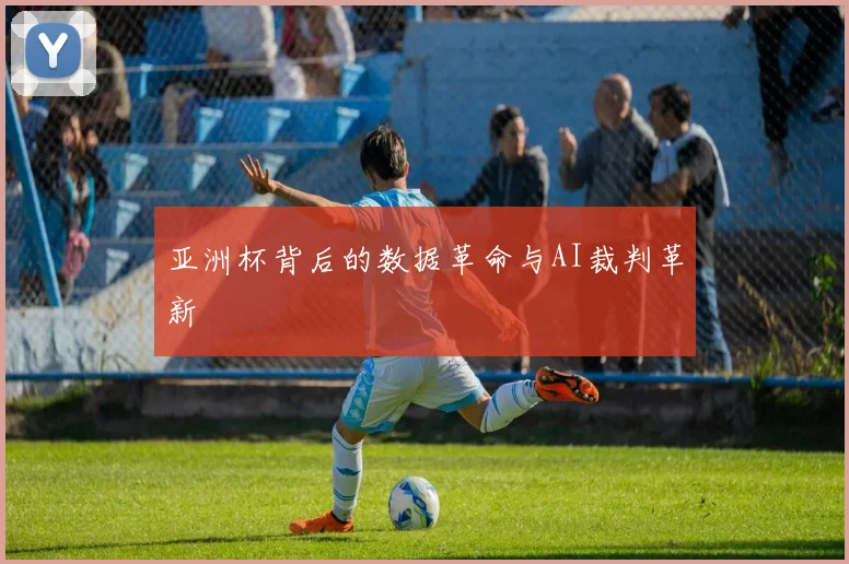 亚洲杯背后的数据革命与AI裁判革新