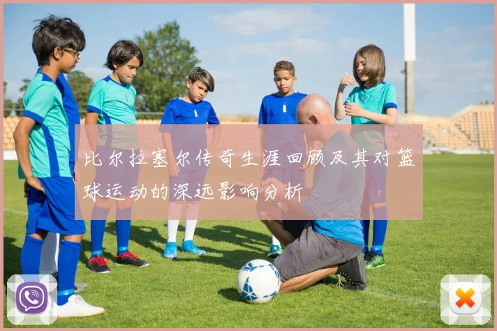 比尔拉塞尔传奇生涯回顾及其对篮球运动的深远影响分析