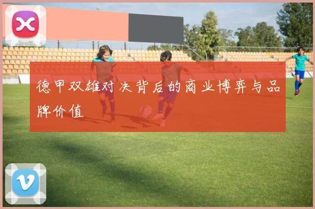 德甲双雄对决背后的商业博弈与品牌价值