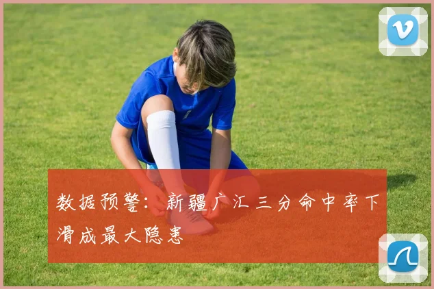 数据预警：新疆广汇三分命中率下滑成最大隐患