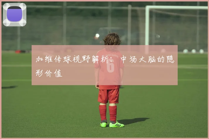 加维传球视野解析：中场大脑的隐形价值
