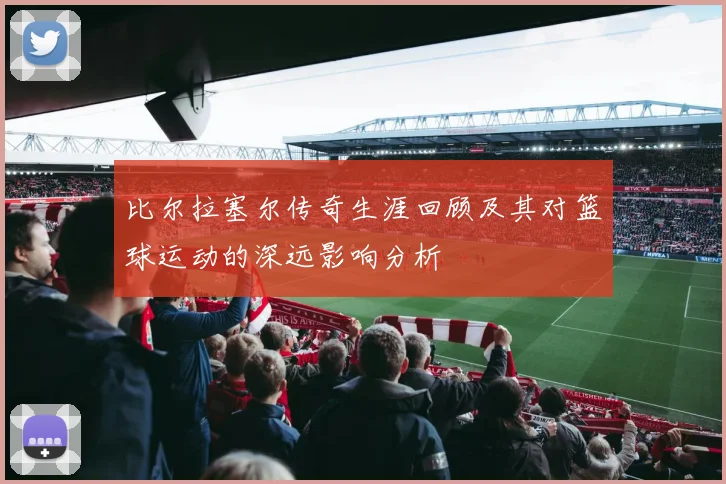 比尔拉塞尔传奇生涯回顾及其对篮球运动的深远影响分析