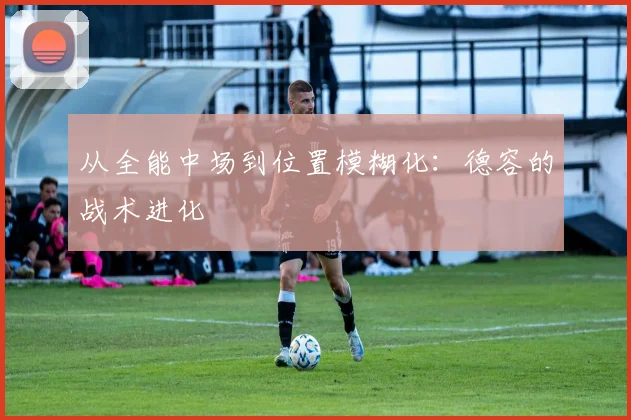从全能中场到位置模糊化：德容的战术进化