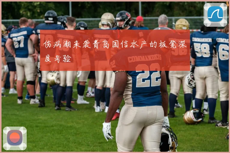 伤病潮来袭青岛国信水产的板凳深度考验