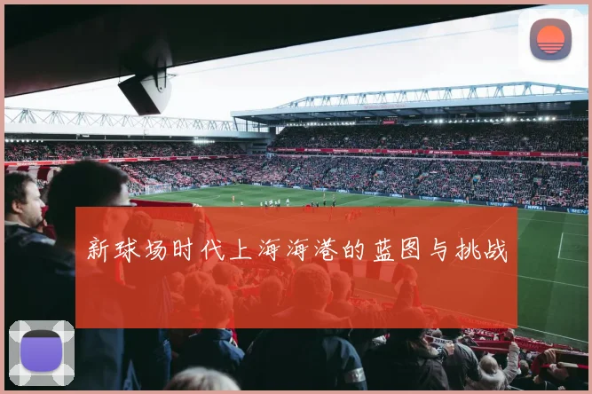 新球场时代上海海港的蓝图与挑战