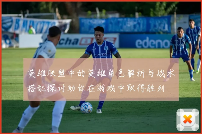 英雄联盟中的英雄角色解析与战术搭配探讨助你在游戏中取得胜利