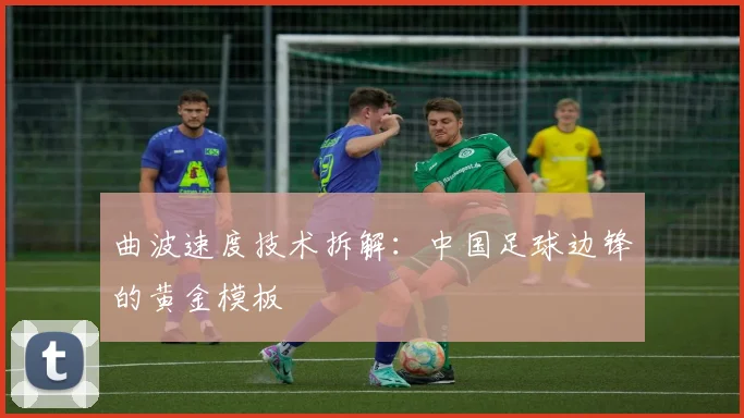 曲波速度技术拆解：中国足球边锋的黄金模板