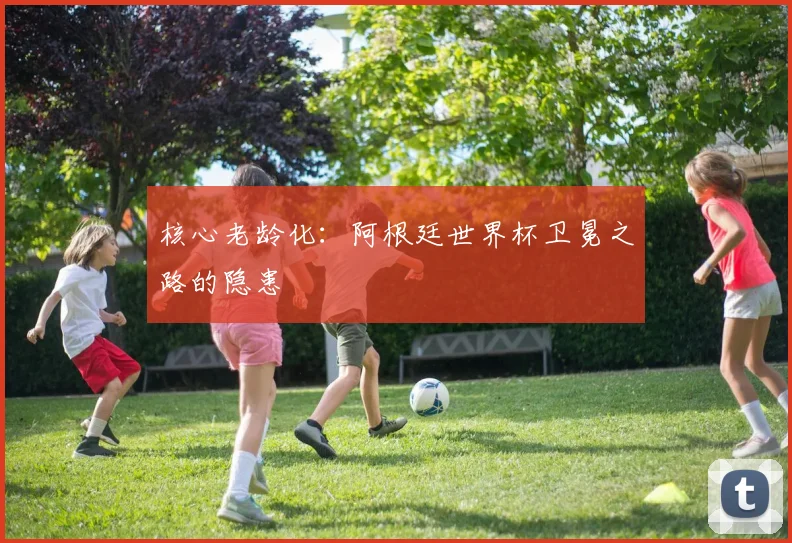 核心老龄化：阿根廷世界杯卫冕之路的隐患
