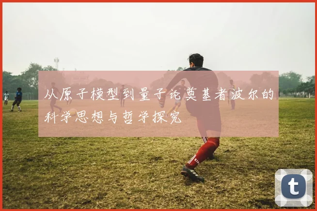 从原子模型到量子论奠基者波尔的科学思想与哲学探究