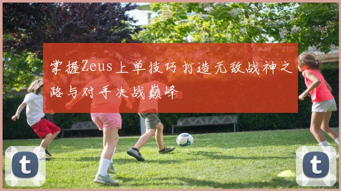掌握Zeus上单技巧打造无敌战神之路与对手决战巅峰