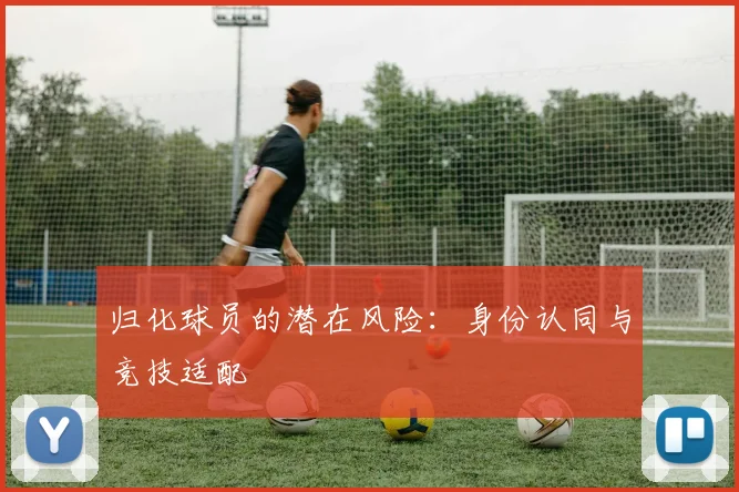归化球员的潜在风险：身份认同与竞技适配