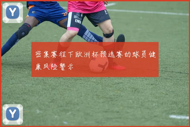 密集赛程下欧洲杯预选赛的球员健康风险警示