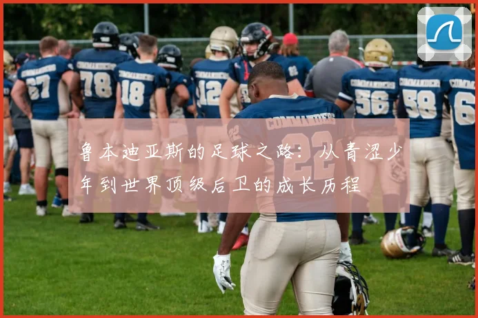 鲁本迪亚斯的足球之路：从青涩少年到世界顶级后卫的成长历程